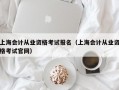 上海会计从业资格考试报名（上海会计从业资格考试官网）