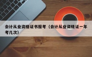 会计从业资格证书报考（会计从业资格证一年考几次）