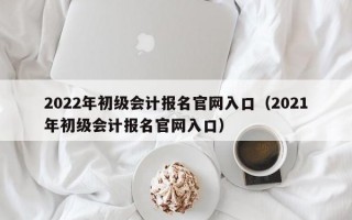 2022年初级会计报名官网入口（2021年初级会计报名官网入口）