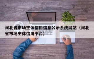 河北省市场主体信用信息公示系统网站（河北省市场主体信用平台）