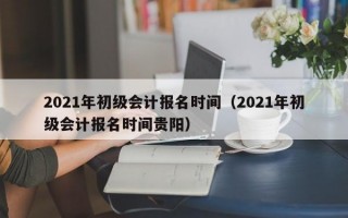 2021年初级会计报名时间（2021年初级会计报名时间贵阳）