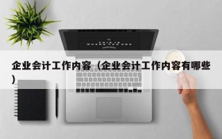 企业会计工作内容（企业会计工作内容有哪些）