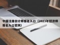 中国注册会计师报名入口（2023年经济师报名入口官网）