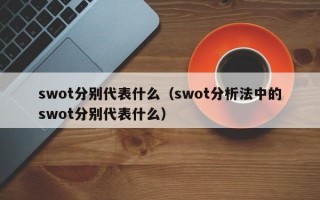 swot分别代表什么（swot分析法中的swot分别代表什么）