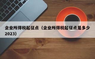 企业所得税起征点（企业所得税起征点是多少2023）