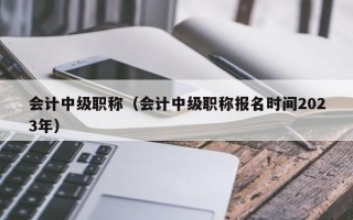 会计中级职称（会计中级职称报名时间2023年）