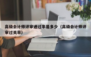 高级会计师评审通过率是多少（高级会计师评审过关率）