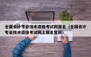 全国会计专业技术资格考试网报名（全国会计专业技术资格考试网上报名官网）