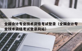 全国会计专业技术资格考试登录（全国会计专业技术资格考试登录网站）