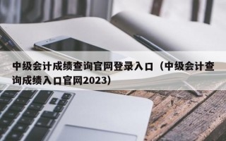 中级会计成绩查询官网登录入口（中级会计查询成绩入口官网2023）