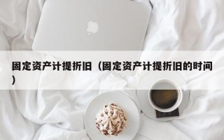 固定资产计提折旧（固定资产计提折旧的时间）