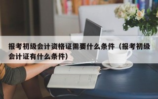 报考初级会计资格证需要什么条件（报考初级会计证有什么条件）