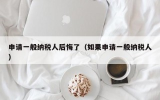 申请一般纳税人后悔了（如果申请一般纳税人）