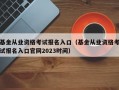 基金从业资格考试报名入口（基金从业资格考试报名入口官网2023时间）