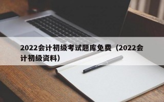 2022会计初级考试题库免费（2022会计初级资料）