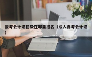 报考会计证初级在哪里报名（成人自考会计证）