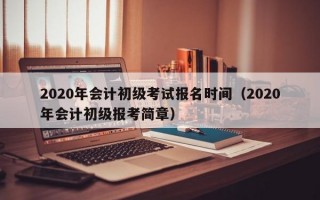 2020年会计初级考试报名时间（2020年会计初级报考简章）