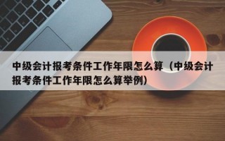 中级会计报考条件工作年限怎么算（中级会计报考条件工作年限怎么算举例）