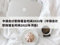 中级会计职称报名时间2022年（中级会计职称报名时间2022年河南）