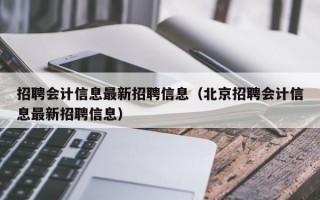 招聘会计信息最新招聘信息（北京招聘会计信息最新招聘信息）