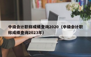 中级会计职称成绩查询2020（中级会计职称成绩查询2023年）