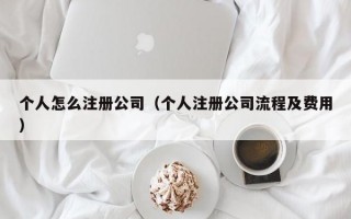 个人怎么注册公司（个人注册公司流程及费用）