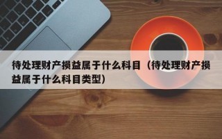 待处理财产损益属于什么科目（待处理财产损益属于什么科目类型）