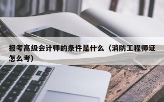 报考高级会计师的条件是什么（消防工程师证怎么考）