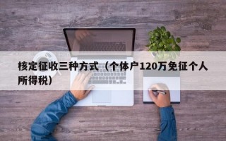 核定征收三种方式（个体户120万免征个人所得税）