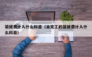 装修费计入什么科目（未完工的装修费计入什么科目）