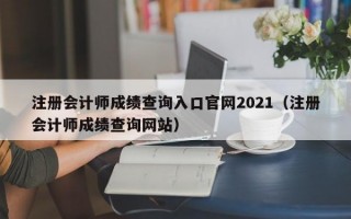 注册会计师成绩查询入口官网2021（注册会计师成绩查询网站）