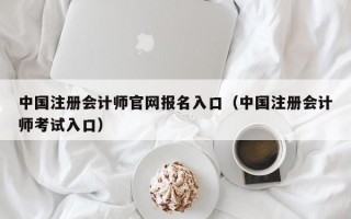 中国注册会计师官网报名入口（中国注册会计师考试入口）