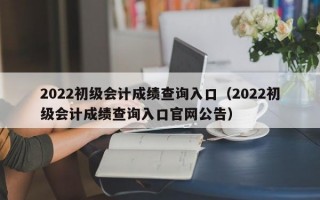 2022初级会计成绩查询入口（2022初级会计成绩查询入口官网公告）