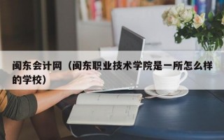 闽东会计网（闽东职业技术学院是一所怎么样的学校）