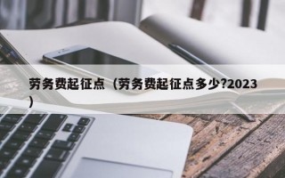 劳务费起征点（劳务费起征点多少?2023）