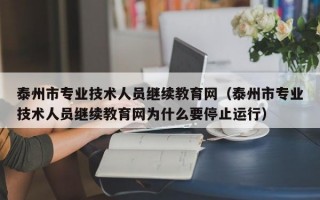 泰州市专业技术人员继续教育网（泰州市专业技术人员继续教育网为什么要停止运行）