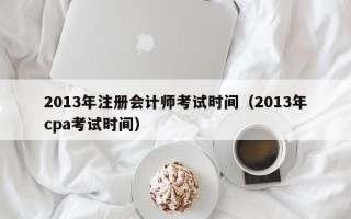 2013年注册会计师考试时间（2013年cpa考试时间）