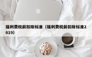 福利费税前扣除标准（福利费税前扣除标准2019）