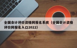 全国会计评价资格网报名系统（全国会计资格评价网报名入口2022）