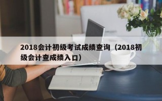 2018会计初级考试成绩查询（2018初级会计查成绩入口）