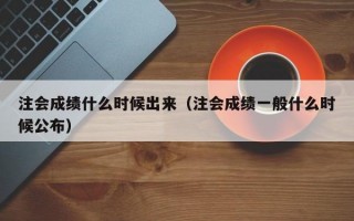 注会成绩什么时候出来（注会成绩一般什么时候公布）