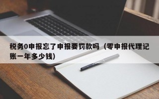 税务0申报忘了申报要罚款吗（零申报代理记账一年多少钱）