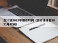 会计证2023年报名时间（会计证报名2021年时间）