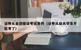 证券从业资格证考试条件（证券从业大学生不能考了）