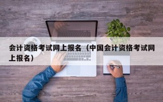 会计资格考试网上报名（中国会计资格考试网上报名）