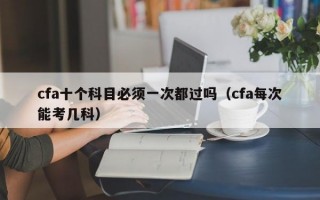 cfa十个科目必须一次都过吗（cfa每次能考几科）