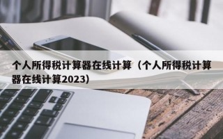 个人所得税计算器在线计算（个人所得税计算器在线计算2023）