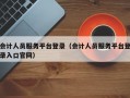 会计人员服务平台登录（会计人员服务平台登录入口官网）