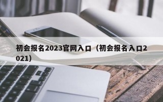 初会报名2023官网入口（初会报名入口2021）