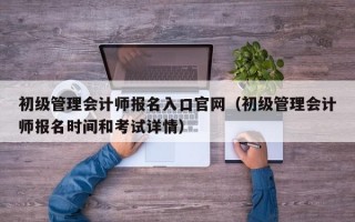 初级管理会计师报名入口官网（初级管理会计师报名时间和考试详情）